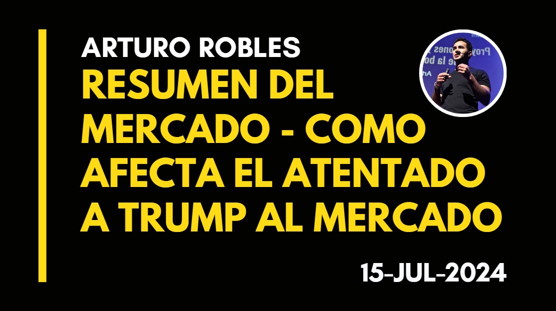 RESUMEN DEL MERCADO – COMO AFECTA EL ATENTADO DE TRUMP AL MERCADO – ARTURO ROBLES