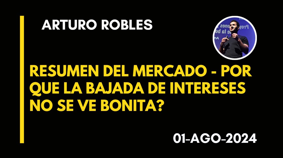 RESUMEN DEL MERCADO – POR QUE LA BAJADA DE INTERES NO SE VE BONITA? – ARTURO ROBLES