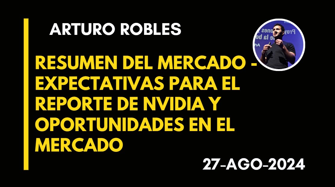 RESUMEN DEL MERCADO – EXPECTATIVAS PARA EL REPORTE DE NVIDIA Y OPORTUNIDADES EN EL MERCADO – ARTURO ROBLES