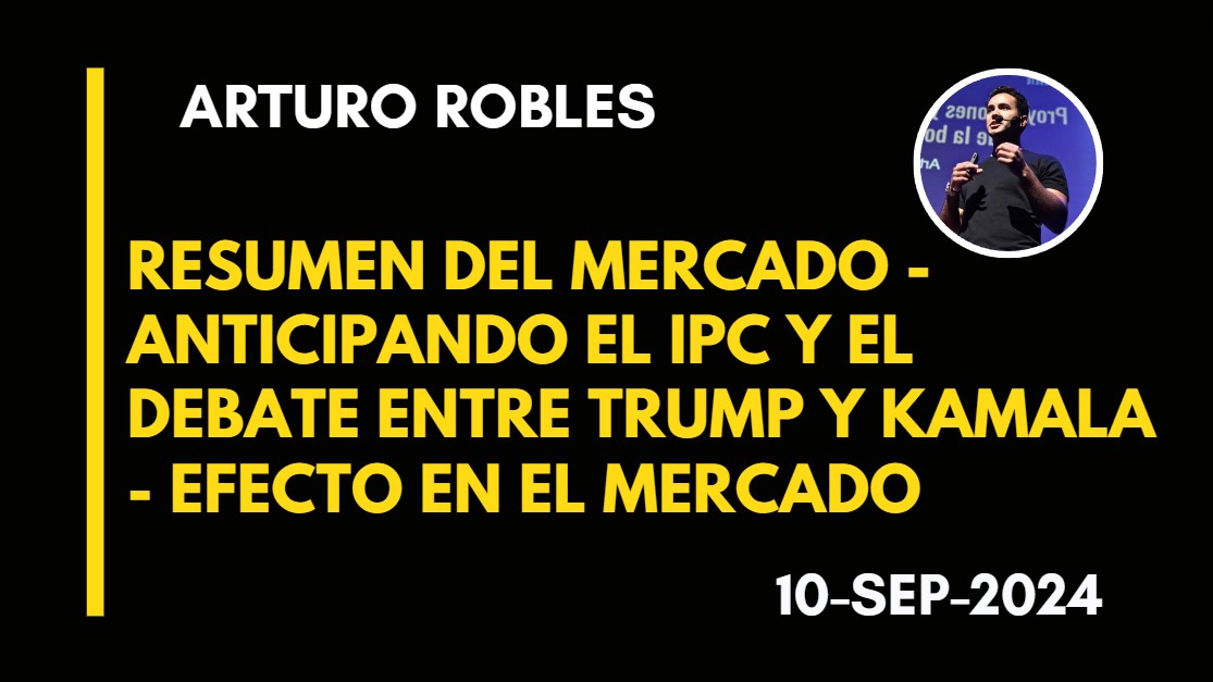 RESUMEN DEL MERCADO – ANTICIPANDO EL IPC Y EL DEBATE ENTRE TRUMP Y KAMALA – EFECTO EN EL MERCADO – ARTURO ROBLES