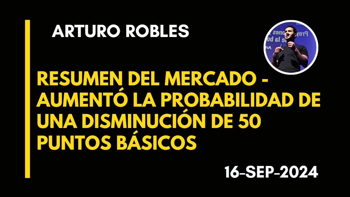 RESUMEN DEL MERCADO – AUMENTÓ LA PROBABILIDAD DE UNA DISMINUCIÓN DE 50 PUNTOS BÁSICOS – ARTURO ROBLES