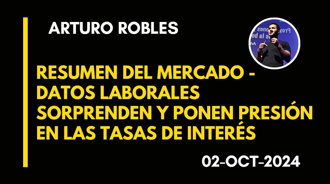 RESUMEN DEL MERCADO – DATOS LABORALES SORPRENDEN Y PONEN PRESIÓN EN LAS TASAS DE INTERÉS – ARTURO ROBLES