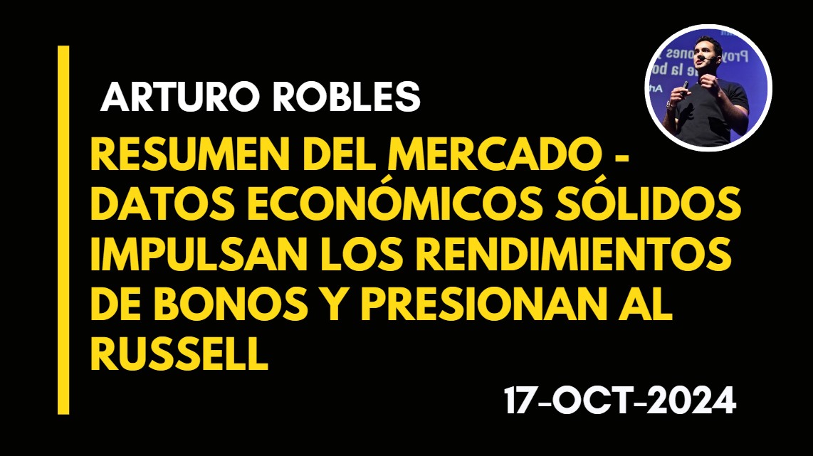 RESUMEN DEL MERCADO – DATOS ECONÓMICOS SÓLIDOS IMPULSAN LOS RENDIMIENTOS DE BONOS Y PRESIONAN AL RUSSELL – ARTURO ROBLES