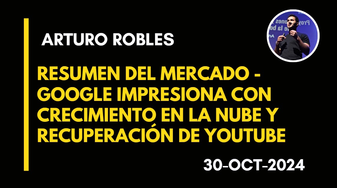 RESUMEN DEL MERCADO – GOOGLE IMPRESIONA CON CRECIMIENTO EN LA NUBE Y RECUPERACIÓN DE YOUTUBE – ARTURO ROBLES